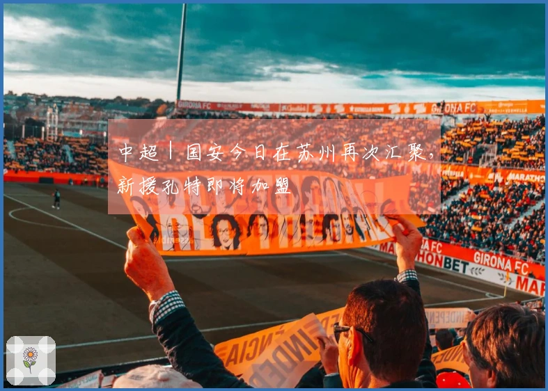 中超｜国安今日在苏州再次汇聚，新援孔特即将加盟
