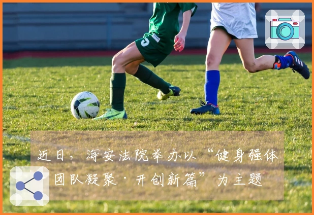 近日，海安法院举办以“健身强体·团队凝聚·开创新篇”为主题