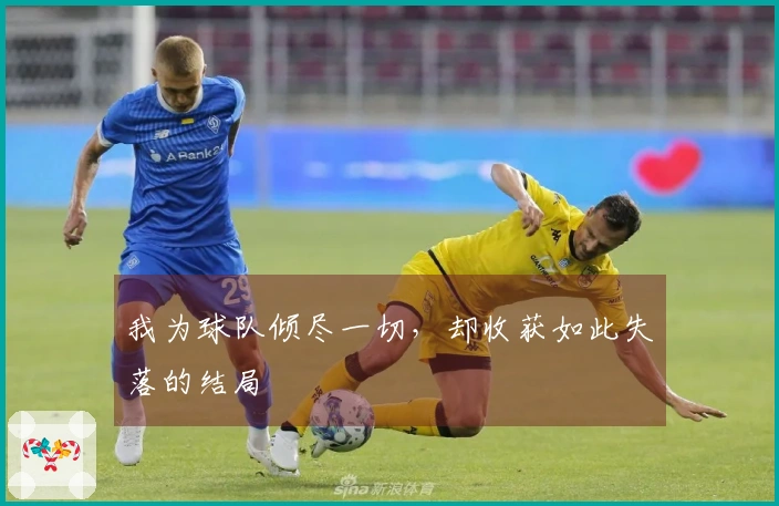 我为球队倾尽一切，却收获如此失落的结局