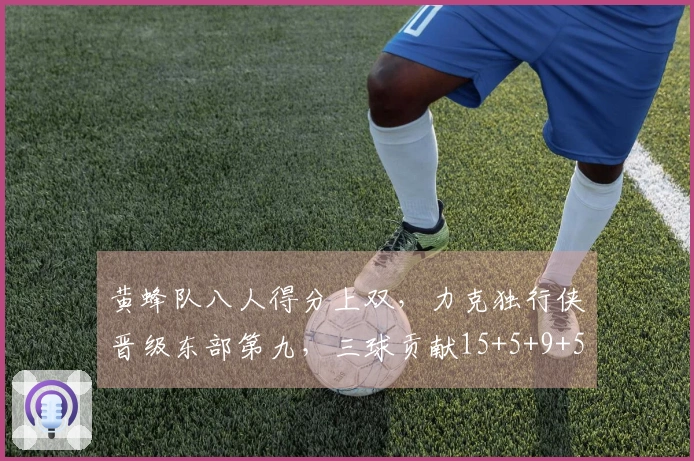 黄蜂队八人得分上双，力克独行侠晋级东部第九，三球贡献15+5+9+5