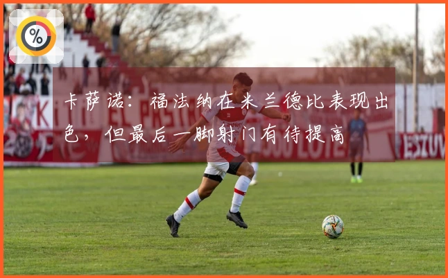 卡萨诺：福法纳在米兰德比表现出色，但最后一脚射门有待提高