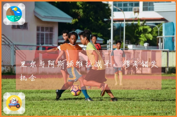 里尔与阿斯顿维拉战平，穆考错失机会