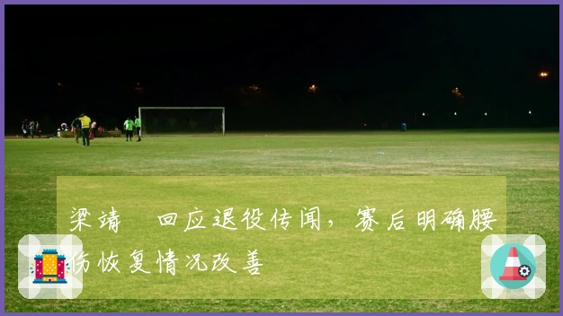 梁靖崑回应退役传闻，赛后明确腰伤恢复情况改善