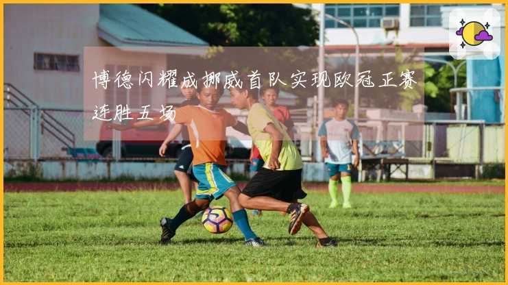 博德闪耀成挪威首队实现欧冠正赛连胜五场