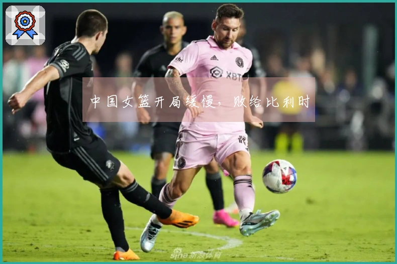 中国女篮开局缓慢，败给比利时