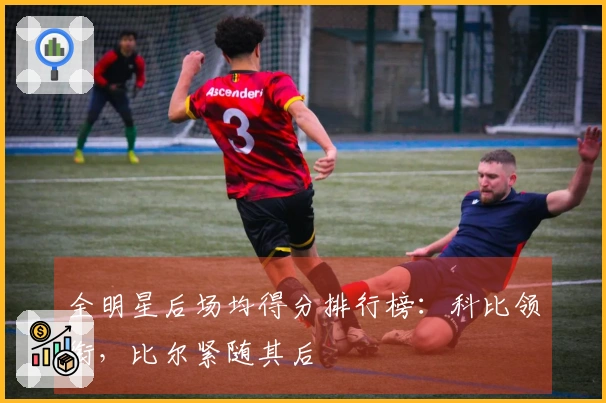 全明星后场均得分排行榜：科比领衔，比尔紧随其后