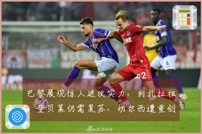 巴黎展现惊人进攻实力，利扎拉祖：登贝莱仍需复苏，切尔西遭重创