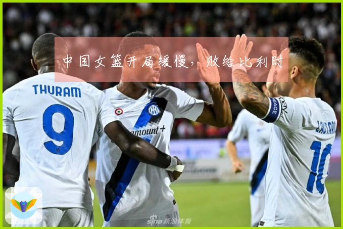 中国女篮开局缓慢，败给比利时