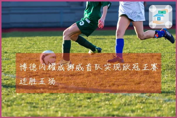 博德闪耀成挪威首队实现欧冠正赛连胜五场