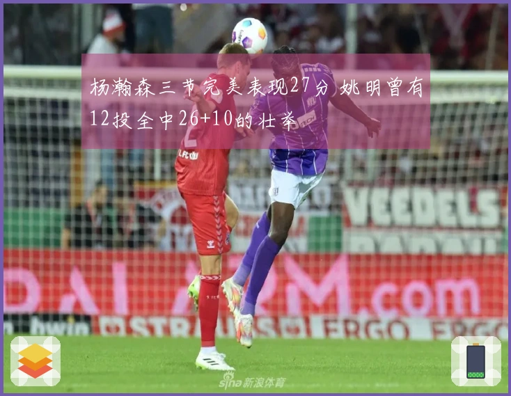 杨瀚森三节完美表现27分 姚明曾有12投全中26+10的壮举