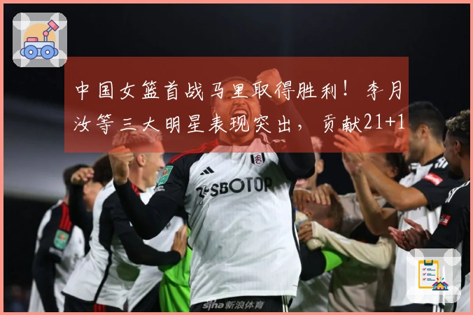 中国女篮首战马里取得胜利！李月汝等三大明星表现突出，贡献21+11控制篮下