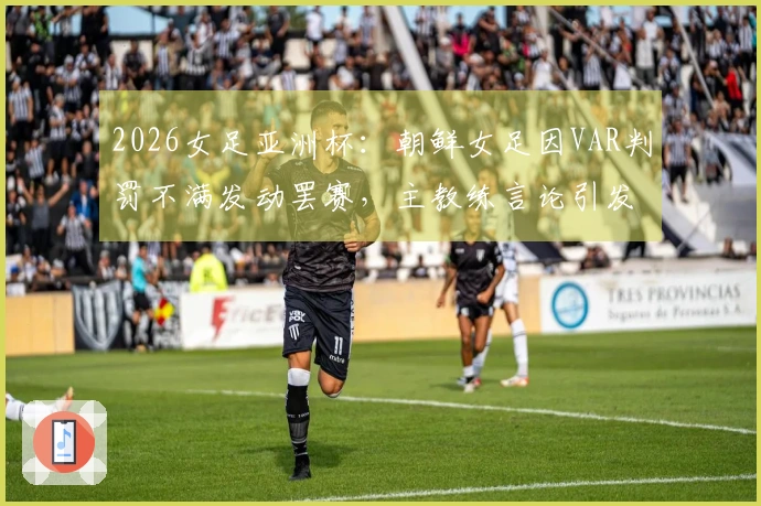 2026女足亚洲杯：朝鲜女足因VAR判罚不满发动罢赛，主教练言论引发热议