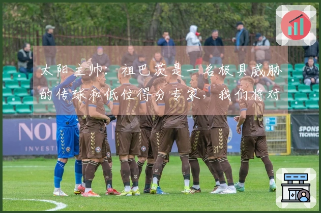 太阳主帅：祖巴茨是一名极具威胁的传球和低位得分专家，我们将对他进行包夹防守