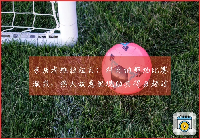亲历者维拉纽瓦：科比的那场比赛激烈，热火故意犯规助其得分超过20+