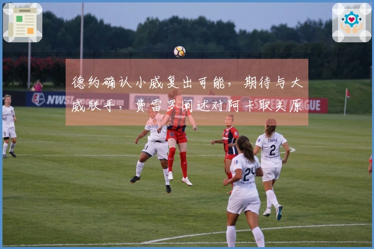 德约确认小威复出可能，期待与大威联手，费雷罗阐述对阿卡取关原因