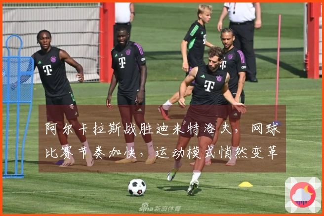 阿尔卡拉斯战胜迪米特洛夫，网球比赛节奏加快，运动模式悄然变革