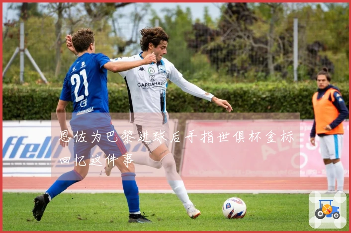 恩佐为巴黎进球后手指世俱杯金标回忆这件事