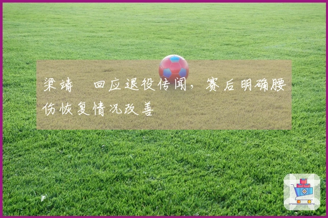 梁靖崑回应退役传闻，赛后明确腰伤恢复情况改善