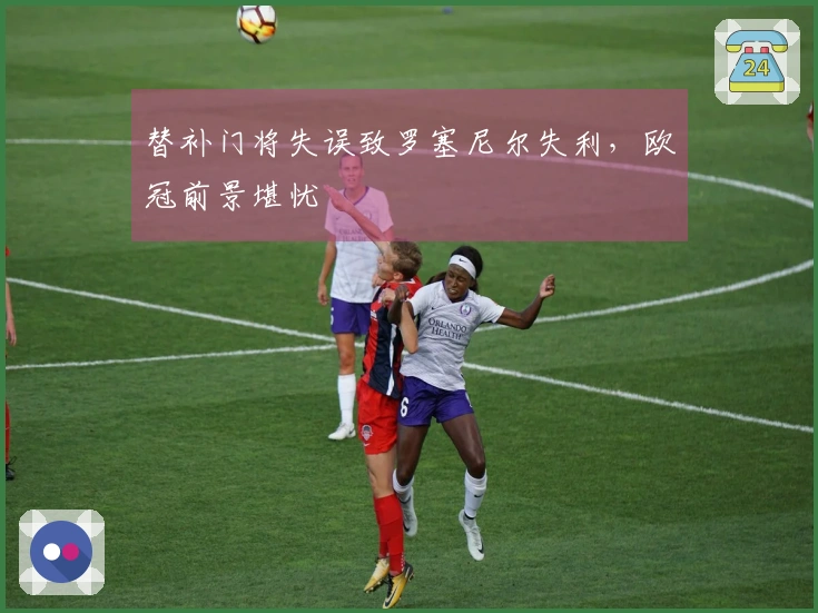 替补门将失误致罗塞尼尔失利，欧冠前景堪忧