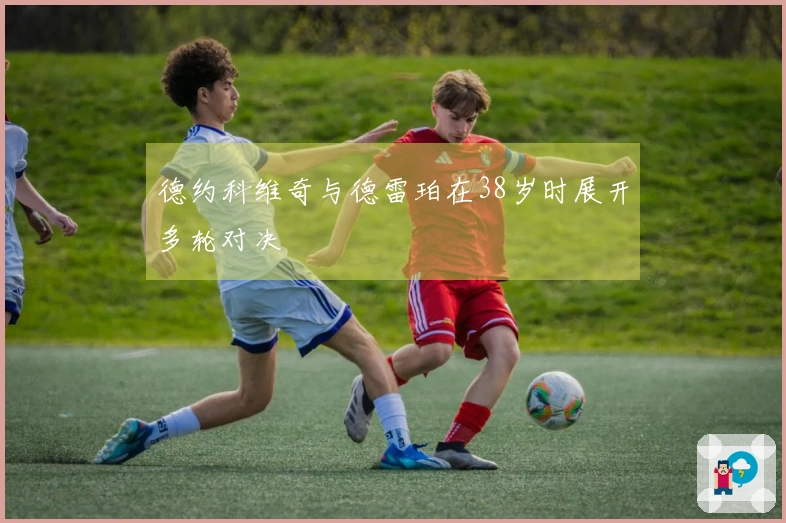 德约科维奇与德雷珀在38岁时展开多轮对决