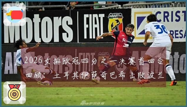 2026女排欧冠四分之一决赛首回合回顾：土耳其伊萨奇巴希击败波兰热舒夫3-1