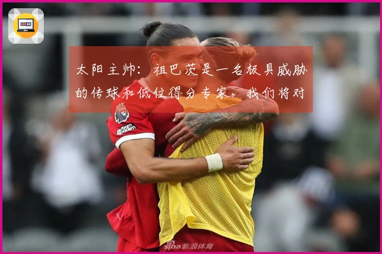 太阳主帅：祖巴茨是一名极具威胁的传球和低位得分专家，我们将对他进行包夹防守