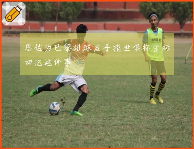 恩佐为巴黎进球后手指世俱杯金标回忆这件事