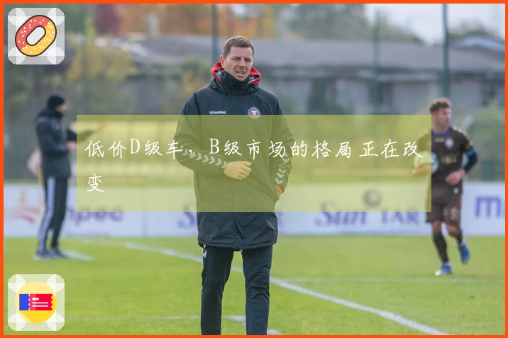 低价D级车，B级市场的格局正在改变