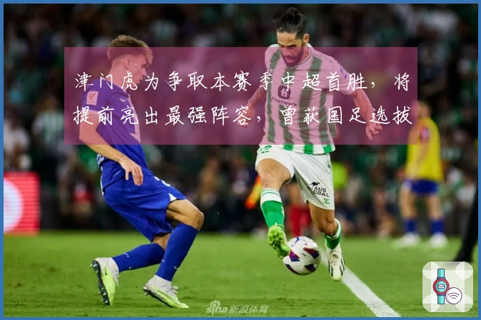 津门虎为争取本赛季中超首胜，将提前亮出最强阵容，曾获国足选拔资格
