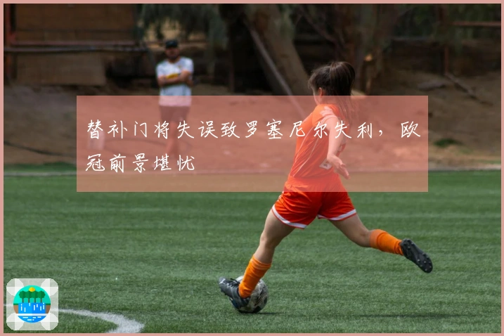 替补门将失误致罗塞尼尔失利，欧冠前景堪忧