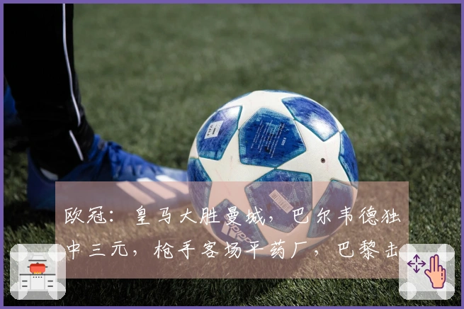 欧冠：皇马大胜曼城，巴尔韦德独中三元，枪手客场平药厂，巴黎击败切尔西！