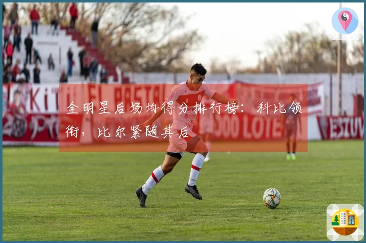 全明星后场均得分排行榜：科比领衔，比尔紧随其后